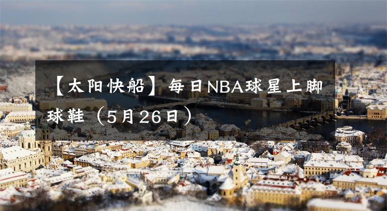 【太陽(yáng)快船】每日NBA球星上腳球鞋（5月26日）