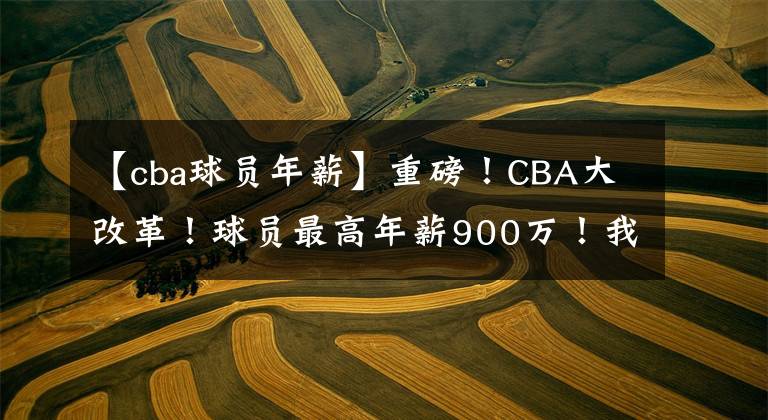 【cba球員年薪】重磅！CBA大改革！球員最高年薪900萬！我們的聯(lián)賽要大變天了？