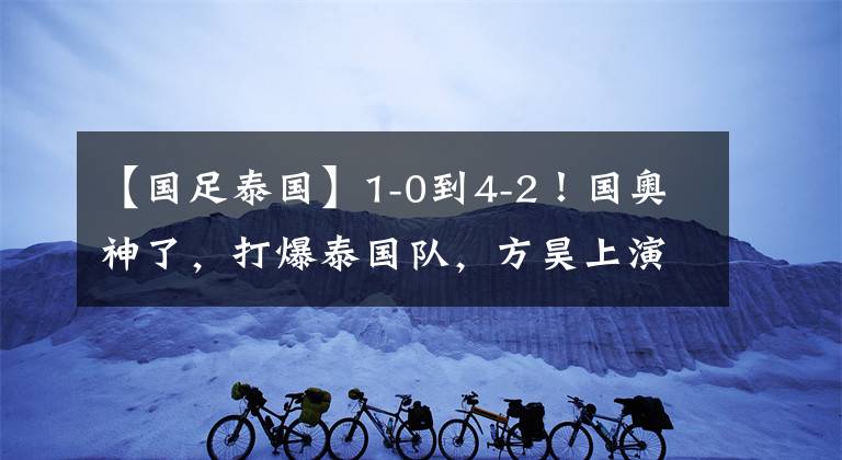 【國足泰國】1-0到4-2！國奧神了，打爆泰國隊，方昊上演大四喜，生涯最佳一戰(zhàn)