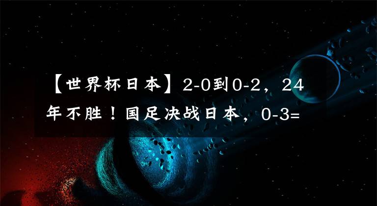 【世界杯日本】2-0到0-2，24年不勝！國足決戰(zhàn)日本，0-3=創(chuàng)47年恥辱，CCTV5直播