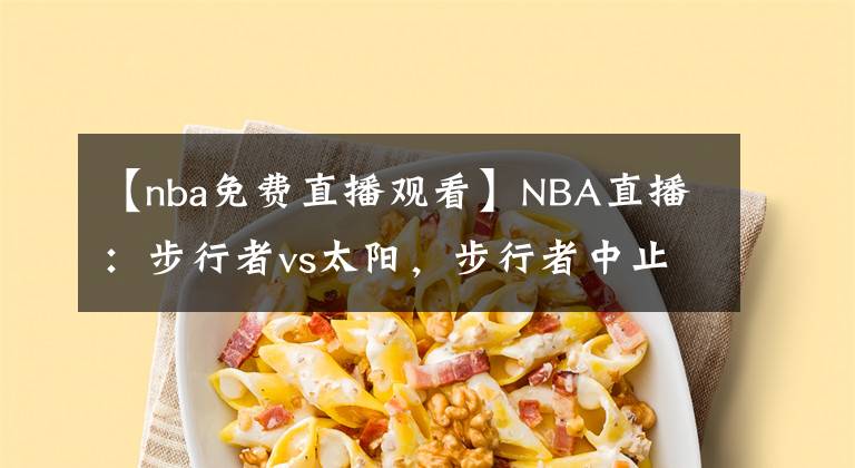 【nba免費直播觀看】NBA直播：步行者vs太陽，步行者中止主場連??？免費直播在線觀看