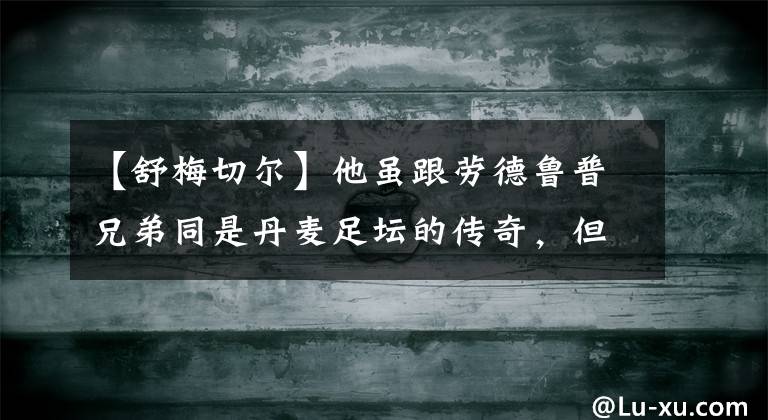 【舒梅切爾】他雖跟勞德魯普兄弟同是丹麥足壇的傳奇，但成就卻遠(yuǎn)高于他們倆！