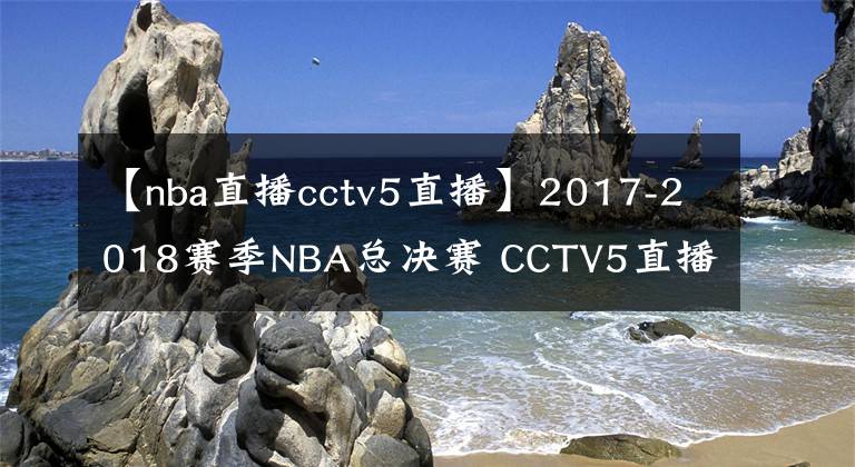 【nba直播cctv5直播】2017-2018賽季NBA總決賽 CCTV5直播全程