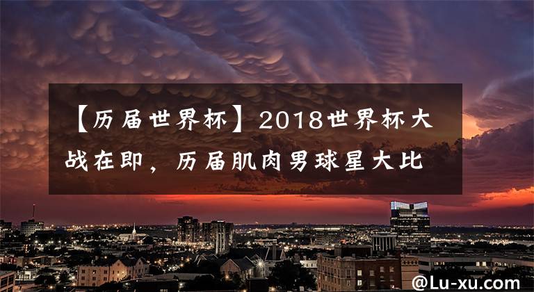 【歷屆世界杯】2018世界杯大戰(zhàn)在即，歷屆肌肉男球星大比拼，一共7位晉級(jí)！