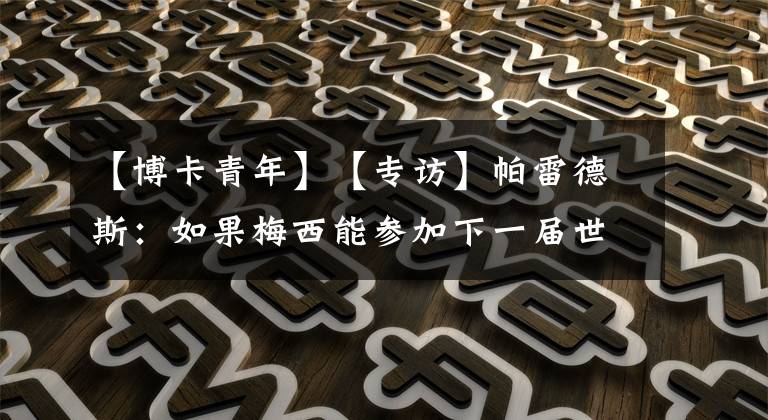 【博卡青年】【專(zhuān)訪(fǎng)】帕雷德斯：如果梅西能參加下一屆世界杯，我愿意把我在名單里位置讓給他