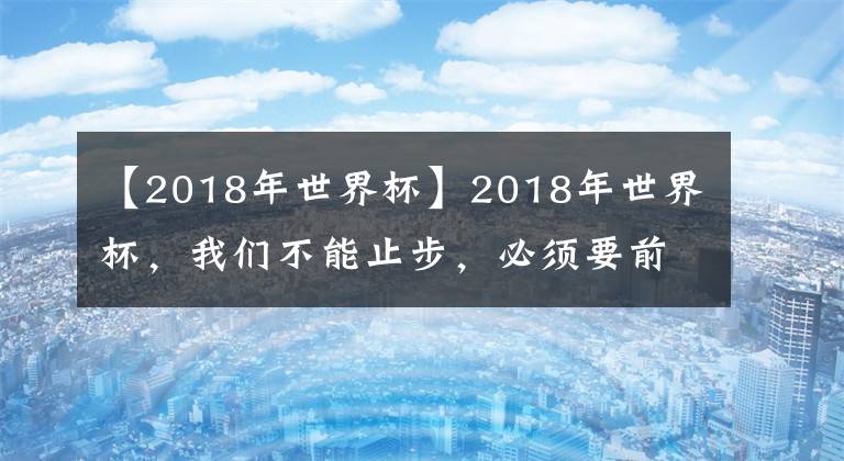 【2018年世界杯】2018年世界杯，我們不能止步，必須要前進(jìn)！