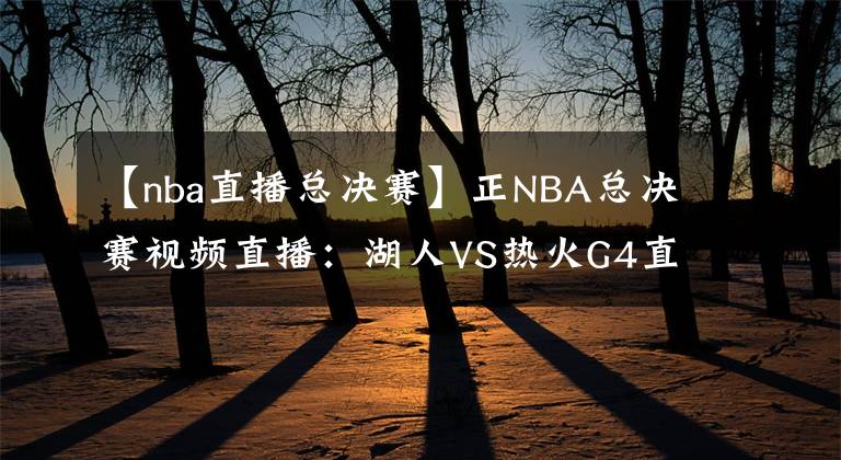 【nba直播總決賽】正NBA總決賽視頻直播：湖人VS熱火G4直播 湖人能否調(diào)整狀態(tài)拿到賽點(diǎn)？