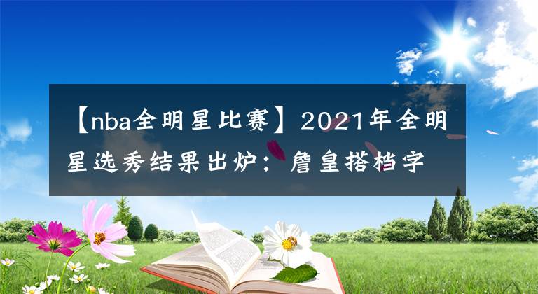 【nba全明星比賽】2021年全明星選秀結(jié)果出爐：詹皇搭檔字母庫里 籃網(wǎng)三巨頭再聚首