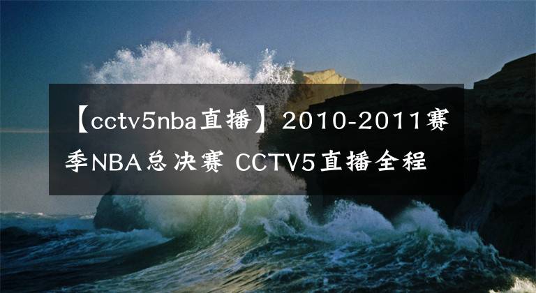 【cctv5nba直播】2010-2011賽季NBA總決賽 CCTV5直播全程