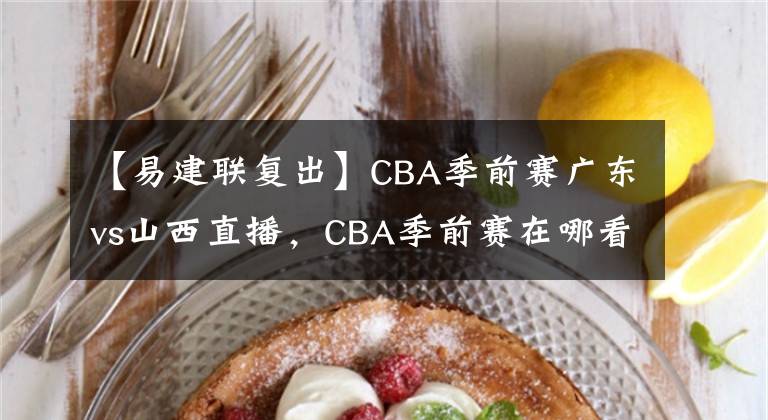 【易建聯(lián)復出】CBA季前賽廣東vs山西直播，CBA季前賽在哪看？阿聯(lián)復出