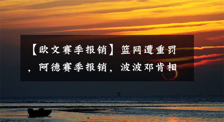 【歐文賽季報(bào)銷(xiāo)】籃網(wǎng)遭重罰，阿德賽季報(bào)銷(xiāo)，波波鄧肯相愛(ài)相殺，盡顯師徒情深