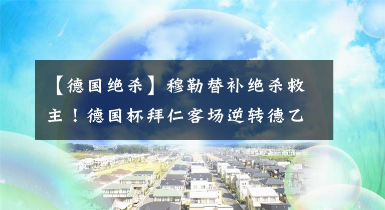 【德國絕殺】穆勒替補絕殺救主！德國杯拜仁客場逆轉(zhuǎn)德乙弱旅，成功晉級第3輪