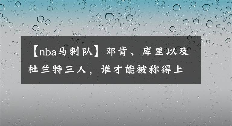 【nba馬刺隊(duì)】鄧肯、庫(kù)里以及杜蘭特三人，誰(shuí)才能被稱得上是詹姆斯的一生之?dāng)常?></a></div>
              <div   id=