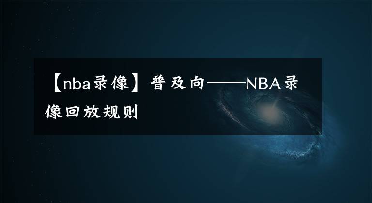 【nba錄像】普及向——NBA錄像回放規(guī)則