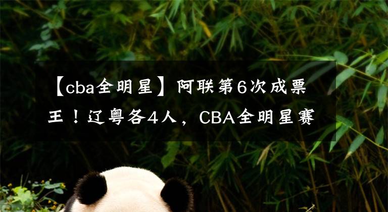 【cba全明星】阿聯(lián)第6次成票王！遼粵各4人，CBA全明星賽首發(fā)名單公布！