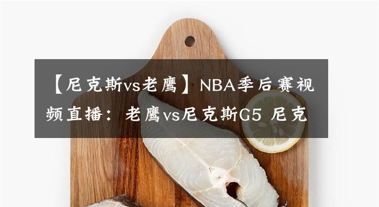 【尼克斯vs老鷹】NBA季后賽視頻直播：老鷹vs尼克斯G5 尼克斯背水一戰(zhàn)，回到主場能否反彈？