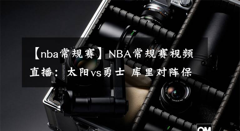 【nba常規(guī)賽】NBA常規(guī)賽視頻直播：太陽vs勇士 庫里對陣保羅，勇士拒絕被橫掃！