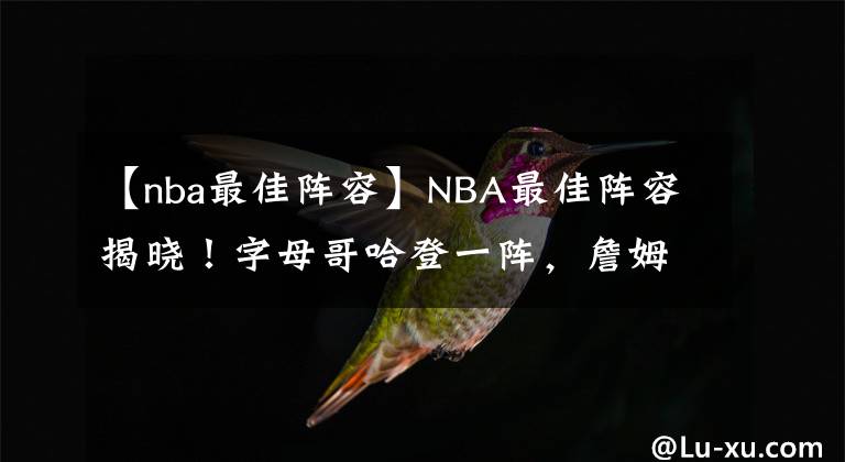 【nba最佳陣容】NBA最佳陣容揭曉！字母哥哈登一陣，詹姆斯僅三陣記錄被終結