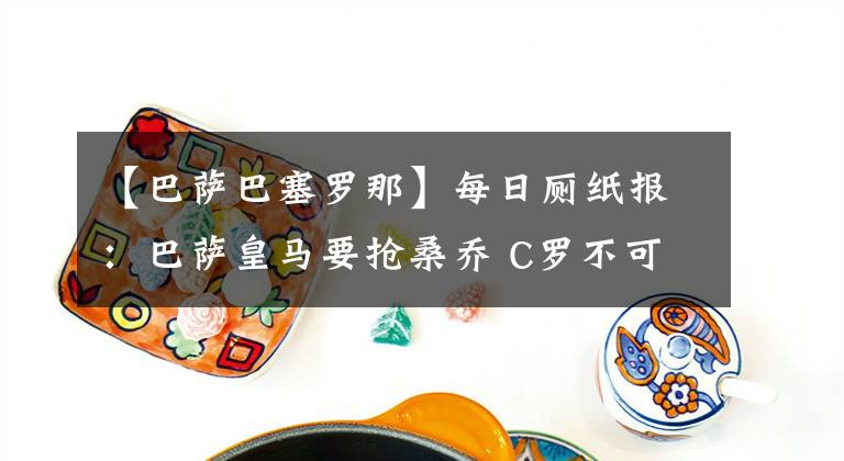 【巴薩巴塞羅那】每日廁紙報(bào)：巴薩皇馬要搶桑喬 C羅不可能加盟巴塞羅那