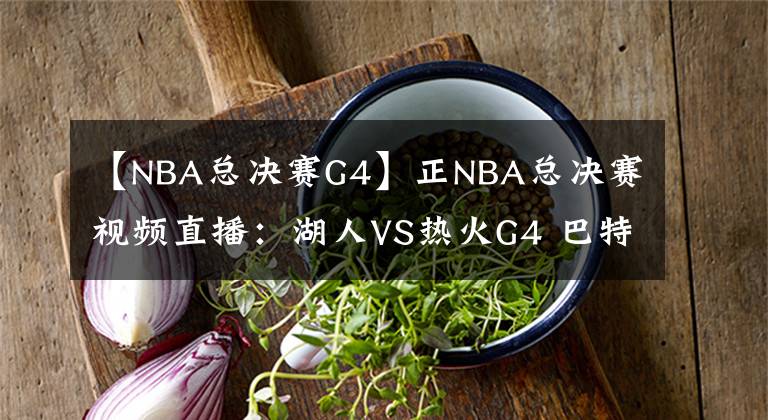 【NBA總決賽G4】正NBA總決賽視頻直播：湖人VS熱火G4 巴特勒能否延續(xù)狀態(tài)，扳平比分？