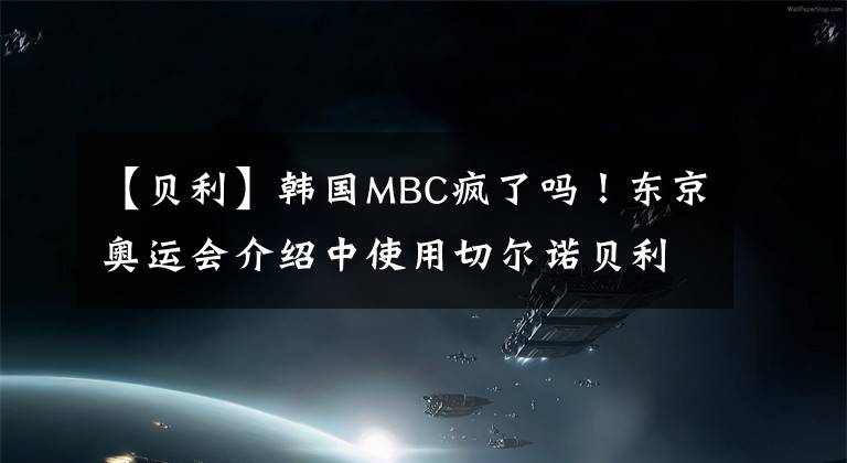 【貝利】韓國MBC瘋了嗎！東京奧運會介紹中使用切爾諾貝利等一系列不適宜的圖像字幕介紹別國家