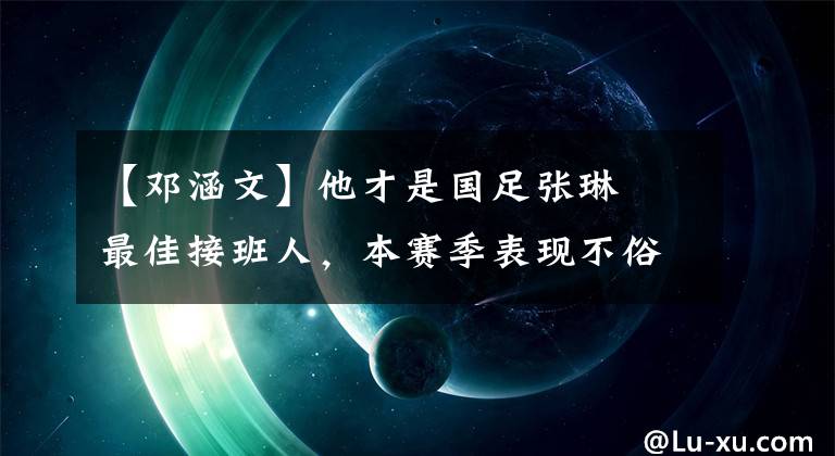 【鄧涵文】他才是國足張琳芃最佳接班人，本賽季表現(xiàn)不俗，卻未入李鐵法眼