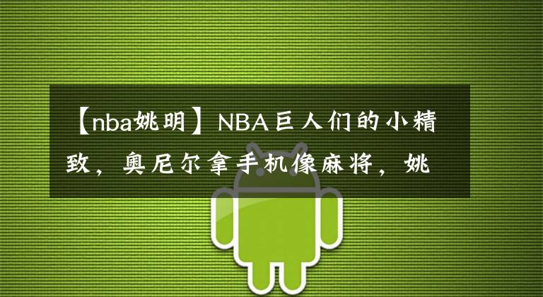 【nba姚明】NBA巨人們的小精致，奧尼爾拿手機像麻將，姚明讓人一眼就看到