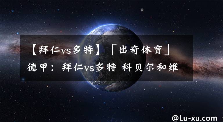 【拜仁vs多特】「出奇體育」德甲：拜仁vs多特 科貝爾和維特塞爾缺戰(zhàn)拜仁