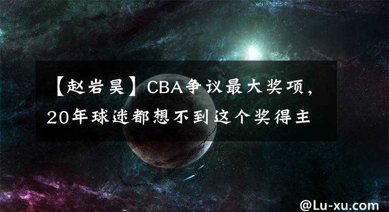 【趙巖昊】CBA爭議最大獎項，20年球迷都想不到這個獎得主會是他