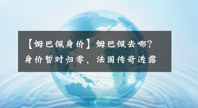 【姆巴佩身價】姆巴佩去哪？身價暫時歸零，法國傳奇透露細(xì)節(jié)，皇馬氣質(zhì)巴黎難比