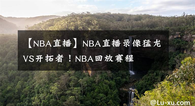 【NBA直播】NBA直播錄像猛龍VS開拓者！NBA回放賽程