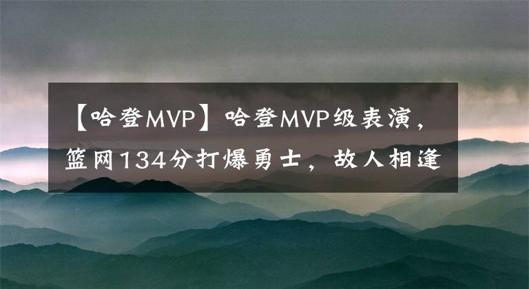 【哈登MVP】哈登MVP級表演，籃網(wǎng)134分打爆勇士，故人相逢，庫里獨(dú)木難支惜敗