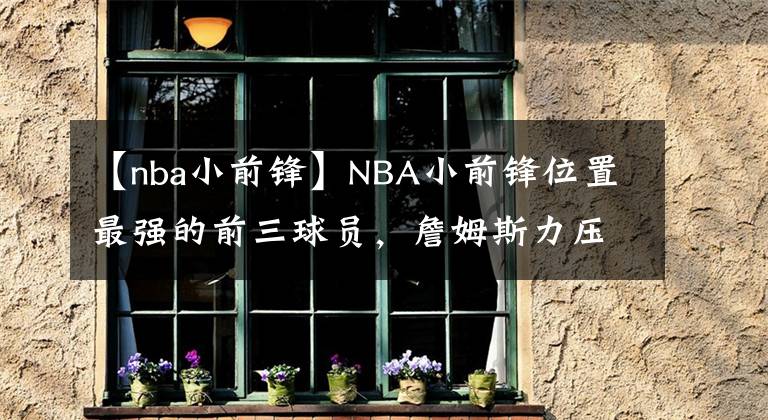 【nba小前鋒】NBA小前鋒位置最強的前三球員，詹姆斯力壓伯德，你覺得合理嗎？