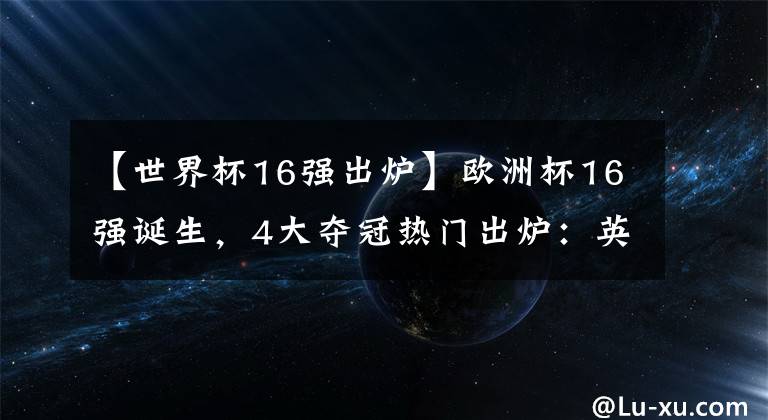 【世界杯16強(qiáng)出爐】歐洲杯16強(qiáng)誕生，4大奪冠熱門出爐：英格蘭翻身，C羅+世界第1懸了