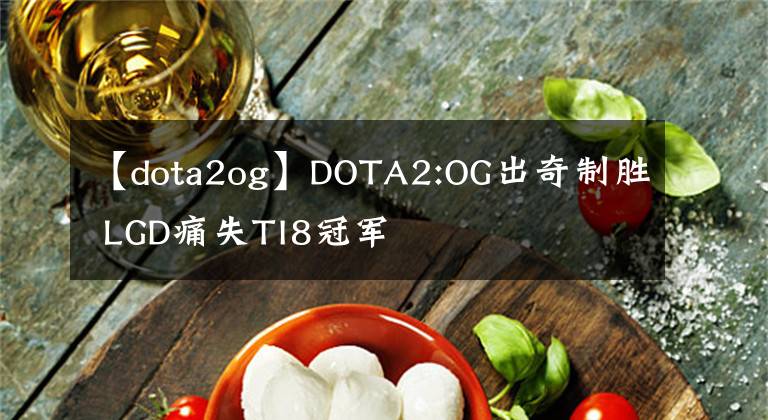 【dota2og】DOTA2:OG出奇制勝 LGD痛失TI8冠軍