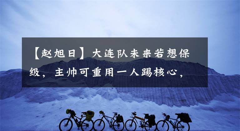 【趙旭日】大連隊未來若想保級，主帥可重用一人踢核心，曾在豪門效力多年