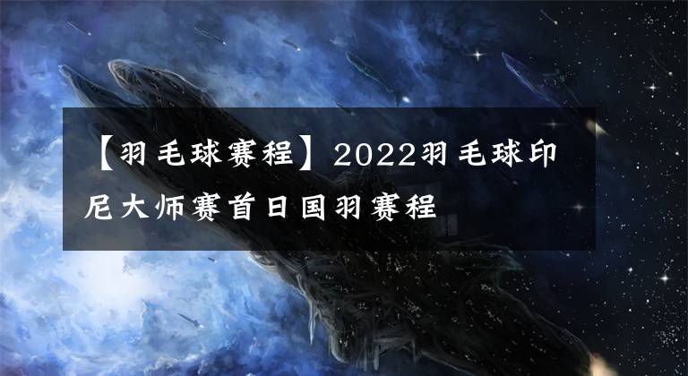 【羽毛球賽程】2022羽毛球印尼大師賽首日國羽賽程