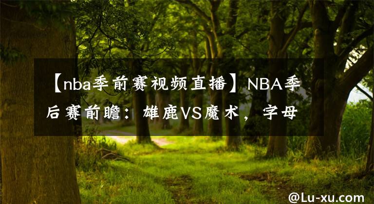 【nba季前賽視頻直播】NBA季后賽前瞻：雄鹿VS魔術(shù)，字母哥幫魔術(shù)預(yù)定假期機(jī)票