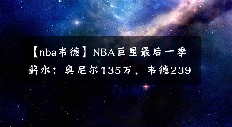 【nba韋德】NBA巨星最后一季薪水：奧尼爾135萬(wàn)，韋德239萬(wàn)，唯獨(dú)他2500萬(wàn)