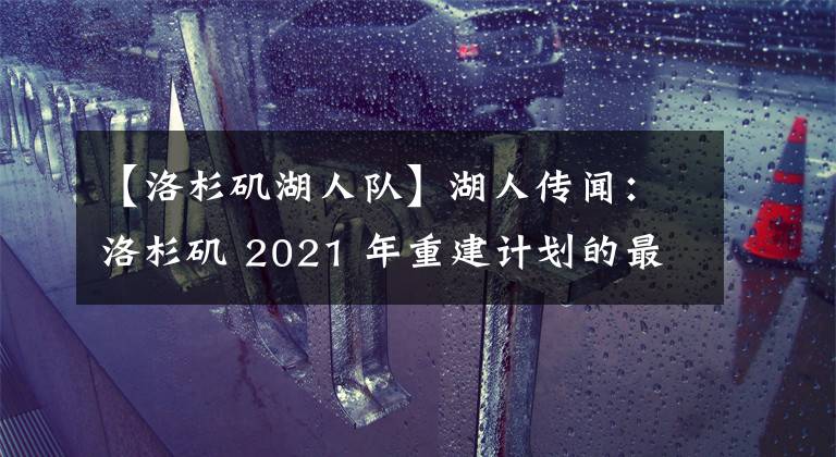 【洛杉磯湖人隊(duì)】湖人傳聞：洛杉磯 2021 年重建計(jì)劃的最新消息