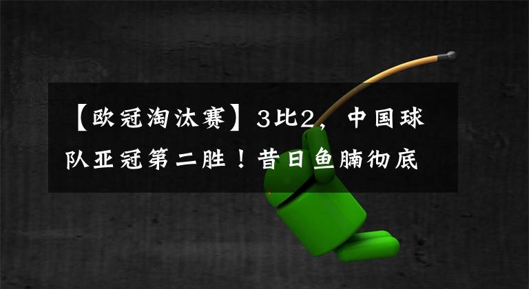 【歐冠淘汰賽】3比2，中國球隊亞冠第二勝！昔日魚腩徹底翻身，或首次晉級淘汰賽