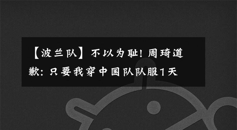 【波蘭隊】不以為恥! 周琦道歉: 只要我穿中國隊隊服1天 我心中就沒有一絲波蘭