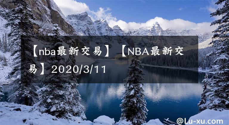 【nba最新交易】【NBA最新交易】2020/3/11