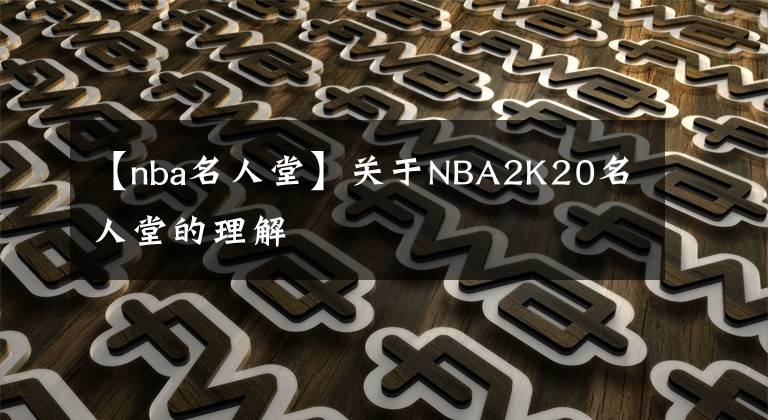 【nba名人堂】關(guān)于NBA2K20名人堂的理解