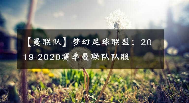 【曼聯(lián)隊】夢幻足球聯(lián)盟：2019-2020賽季曼聯(lián)隊隊服