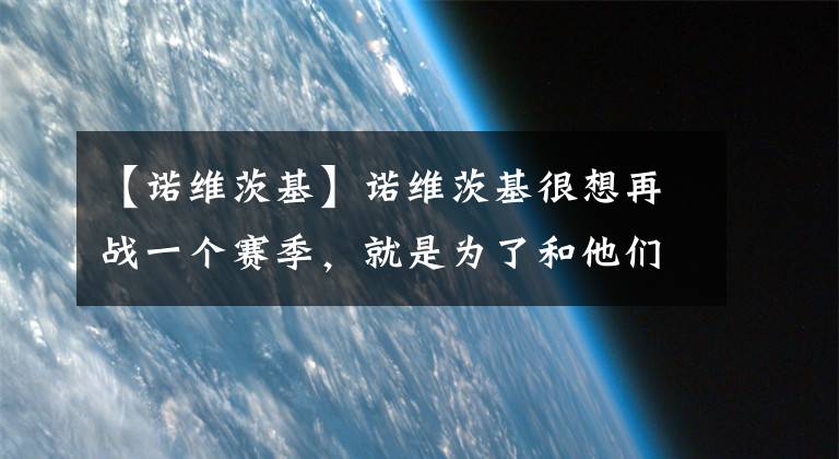 【諾維茨基】諾維茨基很想再戰(zhàn)一個賽季，就是為了和他們一起打球！