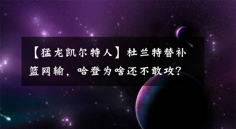 【猛龍凱爾特人】杜蘭特替補(bǔ)籃網(wǎng)輸，哈登為啥還不敢攻？歐文1換4去快船可共贏？