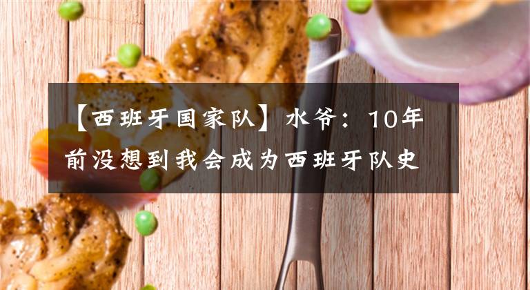 【西班牙國家隊】水爺：10年前沒想到我會成為西班牙隊史出場第一人