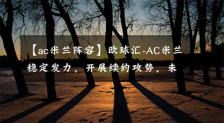 【ac米蘭陣容】歐球匯-AC米蘭穩(wěn)定發(fā)力，開展續(xù)約攻勢，未來陣容依舊穩(wěn)定！