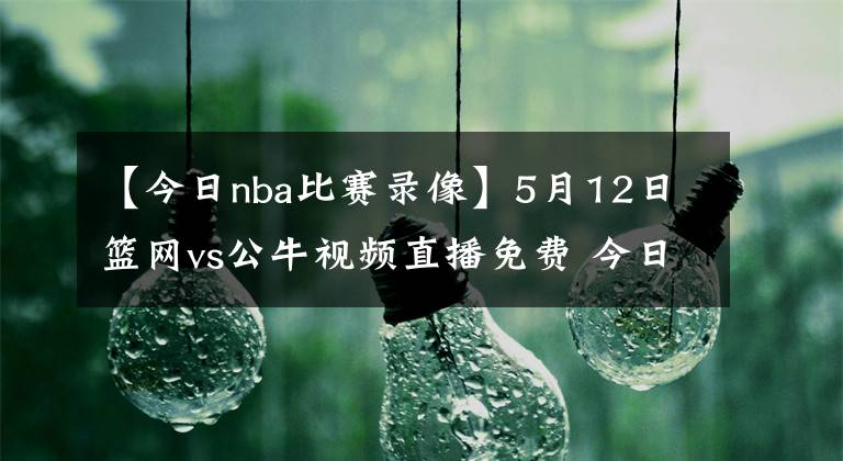 【今日nba比賽錄像】5月12日籃網(wǎng)vs公牛視頻直播免費(fèi) 今日nba全場(chǎng)比賽回放錄像籃網(wǎng)vs公牛